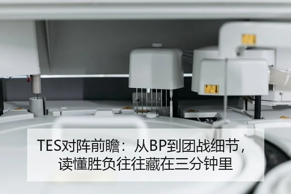 TES对阵前瞻：从BP到团战细节，读懂胜负往往藏在三分钟里