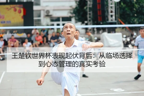王楚钦世界杯表现起伏背后：从临场选择到心态管理的真实考验